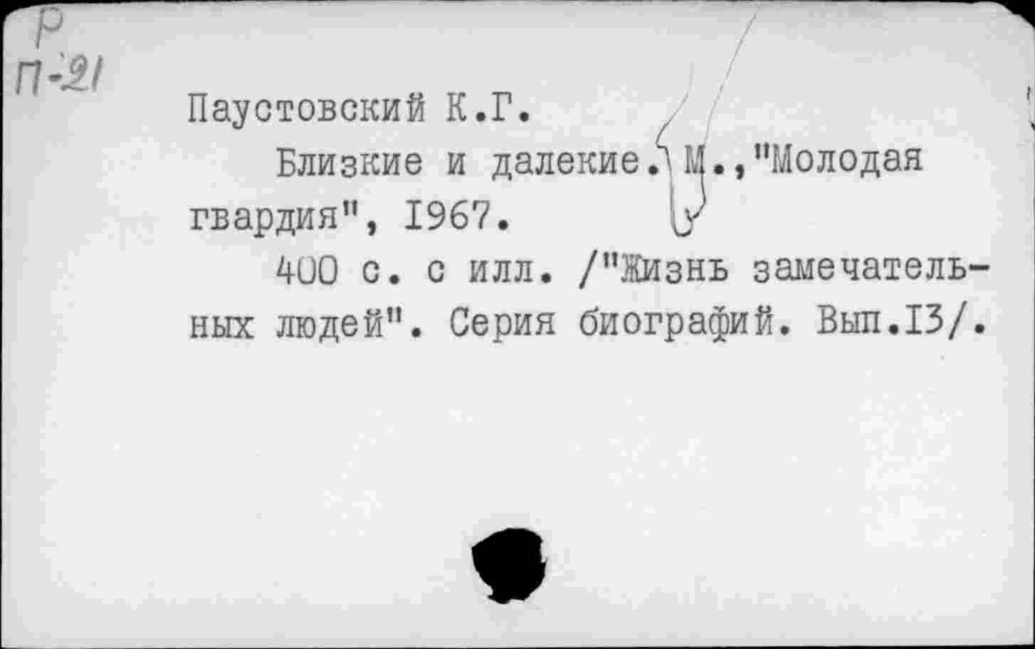 ﻿Паустовский К.Г.
Близкие и далекие .' М., ’’Молодая гвардия”, 1967. У
400 с. с илл. /’’Жизнь замечательных людей”. Серия биографий. Выл.13/.